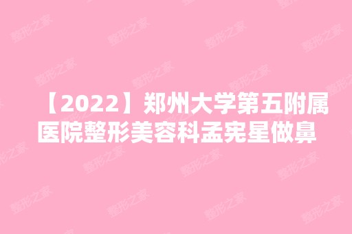 【2024】郑州大学第五附属医院整形美容科孟宪星做鼻综合整形手术怎么样？附医生简介