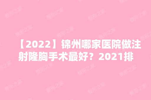 【2024】锦州哪家医院做注射隆胸手术比较好？2024排行前10医院盘点!个个都是口碑好且人