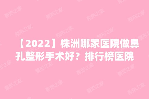 【2024】株洲哪家医院做鼻孔整形手术好？排行榜医院齐聚_天元雅美、安娜等一一公布