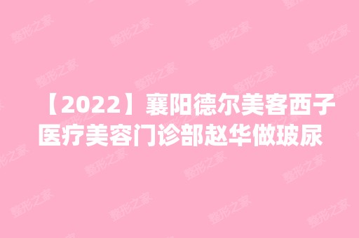 【2024】襄阳德尔美客西子医疗美容门诊部赵华做玻尿酸隆鼻怎么样？附医生简介|玻尿