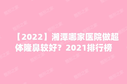 【2024】湘潭哪家医院做超体隆鼻较好？2024排行榜前五这几家都有资质_含春天、雅美等