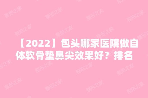 【2024】包头哪家医院做自体软骨垫鼻尖效果好？排名列表公布!除青山区联合丽格还有