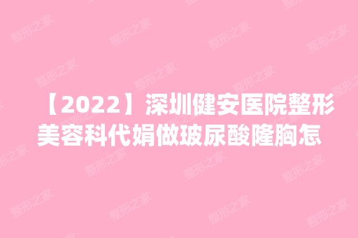 【2024】深圳健安医院整形美容科代娟做玻尿酸隆胸怎么样？附医生简介|玻尿酸隆胸案