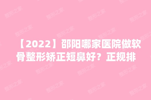 【2024】邵阳哪家医院做软骨整形矫正短鼻好？正规排名榜盘点前四_价格清单一一出示