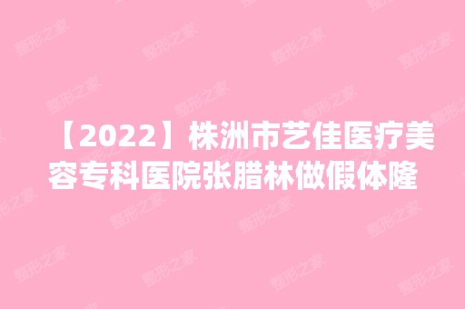 【2024】株洲市艺佳医疗美容专科医院张腊林做假体隆胸怎么样？附医生简介|假体隆胸