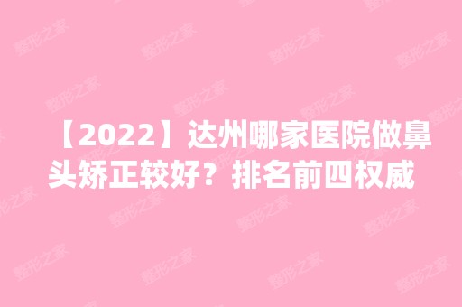 【2024】达州哪家医院做鼻头矫正较好？排名前四权威医美口碑盘点_含手术价格查询！