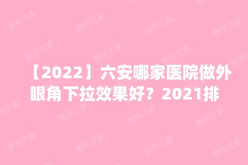 【2024】六安哪家医院做外眼角下拉效果好？2024排行榜前五这几家都有资质_含伊丽美、