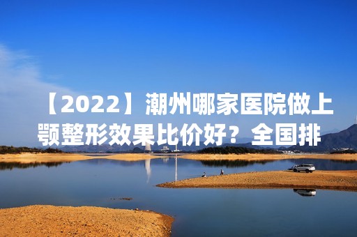 【2024】潮州哪家医院做上颚整形效果比价好？全国排名前五医院来对比!价格(多少钱