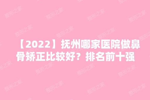 【2024】抚州哪家医院做鼻骨矫正比较好？排名前十强口碑亮眼~送上案例及价格表做比