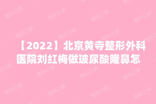 【2024】北京黄寺整形外科医院刘红梅做玻尿酸隆鼻怎么样？附医生简介|玻尿酸隆鼻案