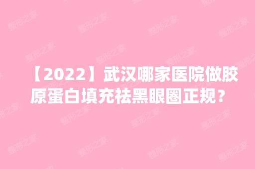 【2024】武汉哪家医院做胶原蛋白填充祛黑眼圈正规？全国排名前五医院来对比!价格(多