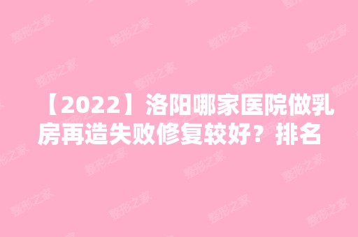 【2024】洛阳哪家医院做乳房再造失败修复较好？排名前十强口碑亮眼~送上案例及价格