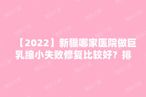 【2024】新疆哪家医院做巨乳缩小失败修复比较好？排名前十强口碑亮眼~送上案例及价