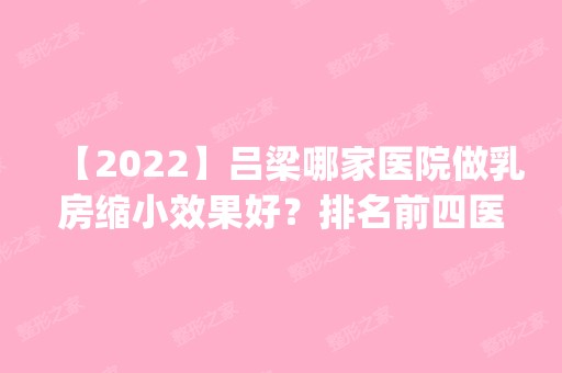 【2024】吕梁哪家医院做乳房缩小效果好？排名前四医院汇总_附价格查询！