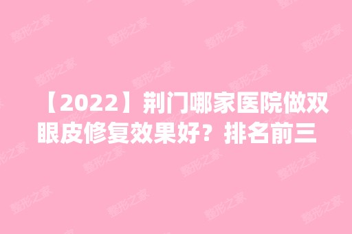 【2024】荆门哪家医院做双眼皮修复效果好？排名前三姚善平、尔雅、仁爱都有资质_专