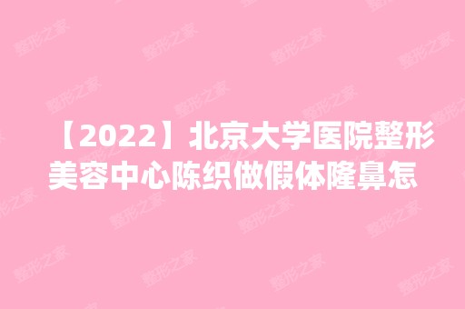 【2024】北京大学医院整形美容中心陈织做假体隆鼻怎么样？附医生简介|假体隆鼻案例