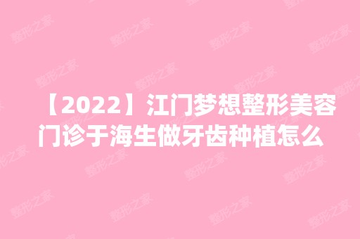 【2024】江门梦想整形美容门诊于海生做牙齿种植怎么样？附医生简介|牙齿种植案例及