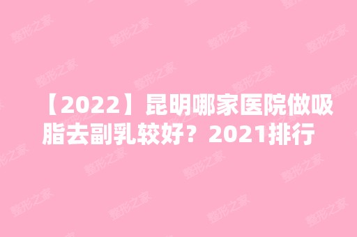 【2024】昆明哪家医院做吸脂去副乳较好？2024排行前10医院盘点!个个都是口碑好且人气