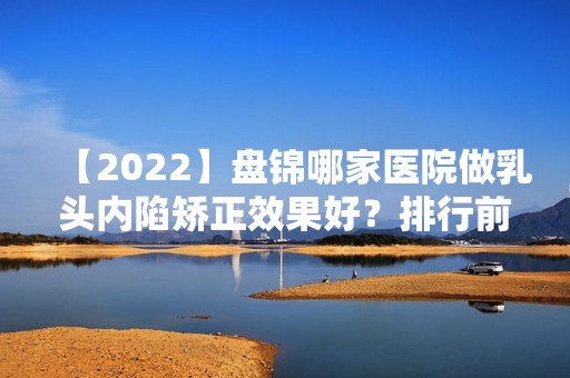 【2024】盘锦哪家医院做乳头内陷矫正效果好？排行前三不仅看医院实力！