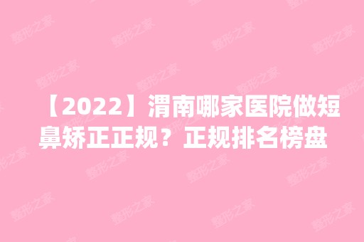 【2024】渭南哪家医院做短鼻矫正正规？正规排名榜盘点前四_价格清单一一出示!！