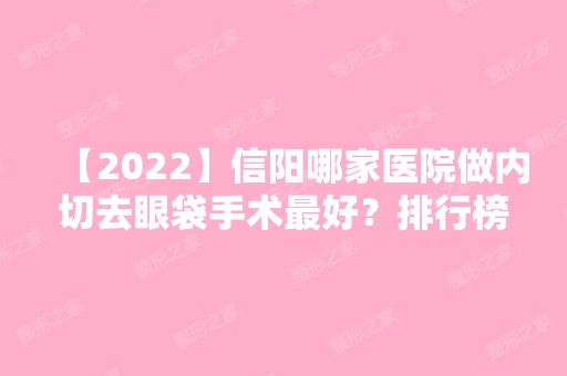 【2024】信阳哪家医院做内切去眼袋手术比较好？排行榜金之秀、信阳市中医院、明星等权