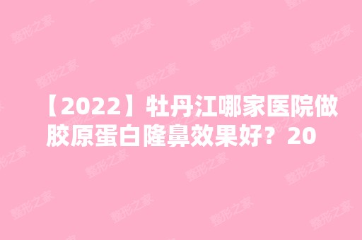 【2024】牡丹江哪家医院做胶原蛋白隆鼻效果好？2024-还有整胶原蛋白隆鼻价格案例参考