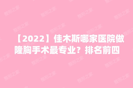 【2024】佳木斯哪家医院做隆胸手术哪家好？排名前四权威医美口碑盘点_含手术价格查