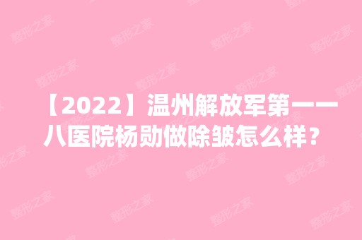 【2024】温州解放军第一一八医院杨勋做除皱怎么样？附医生简介|除皱案例及价格表