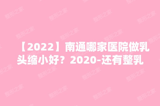 【2024】南通哪家医院做乳头缩小好？2024-还有整乳头缩小价格案例参考哦!！