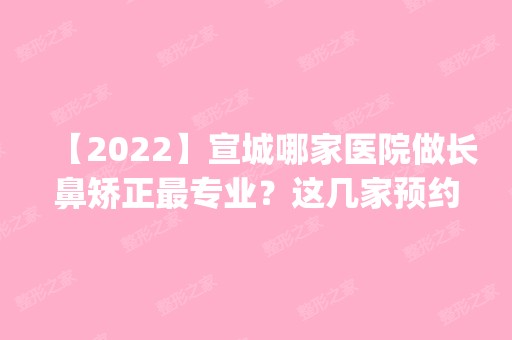 【2024】宣城哪家医院做长鼻矫正哪家好？这几家预约量高口碑好_价格透明！