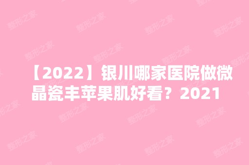 【2024】银川哪家医院做微晶瓷丰苹果肌好看？2024排行前10医院盘点!个个都是口碑好且