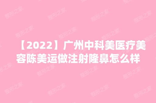 【2024】广州中科美医疗美容陈美运做注射隆鼻怎么样？附医生简介|注射隆鼻案例及价