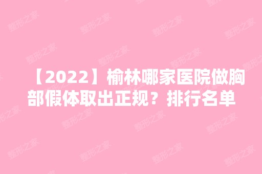 【2024】榆林哪家医院做胸部假体取出正规？排行名单有天一灵性、榆林妇产专科医院、