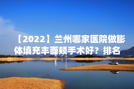 【2024】兰州哪家医院做膨体填充丰面颊手术好？排名前四医院汇总_附价格查询！