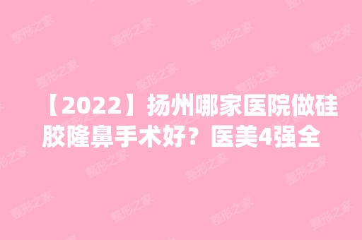 【2024】扬州哪家医院做硅胶隆鼻手术好？医美4强全新阵容一一介绍_整形价格查询！