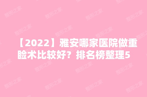 【2024】雅安哪家医院做重睑术比较好？排名榜整理5位医院大咖!唯美、善美无妆、雅安