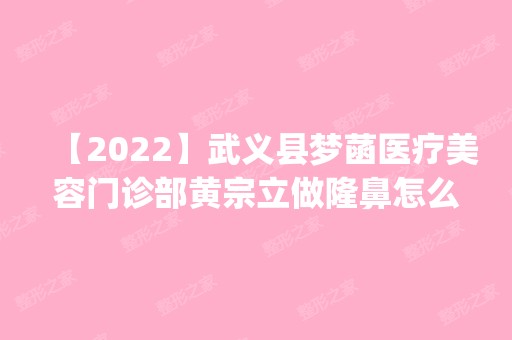 【2024】武义县梦菡医疗美容门诊部黄宗立做隆鼻怎么样？附医生简介|隆鼻案例及价格