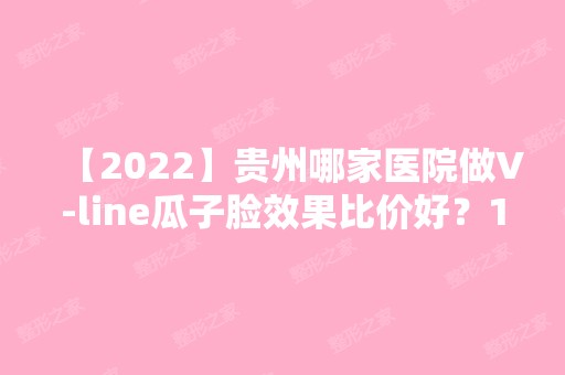 【2024】贵州哪家医院做V-line瓜子脸效果比价好？10强医院口碑特色各不同~价格收费合理