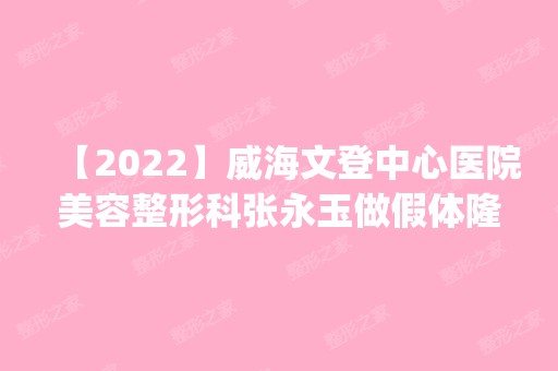 【2024】威海文登中心医院美容整形科张永玉做假体隆胸怎么样？附医生简介|假体隆胸