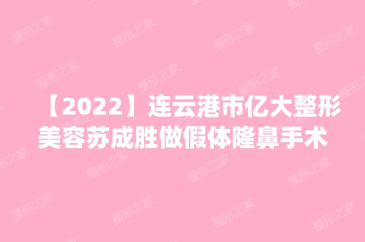 【2024】连云港市亿大整形美容苏成胜做假体隆鼻手术怎么样？附医生简介|假体隆鼻手