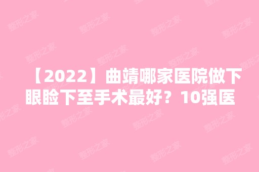 【2024】曲靖哪家医院做下眼睑下至手术比较好？10强医院口碑特色各不同~价格收费合理！