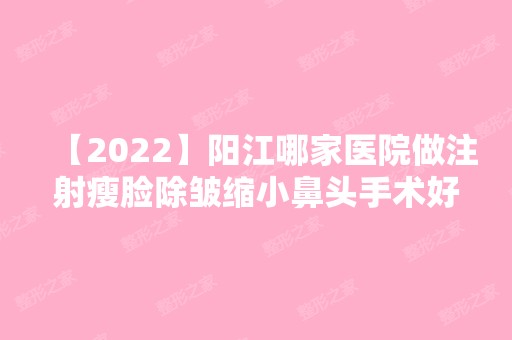 【2024】阳江哪家医院做注射瘦脸除皱缩小鼻头手术好？2024-还有整注射瘦脸除皱缩小鼻