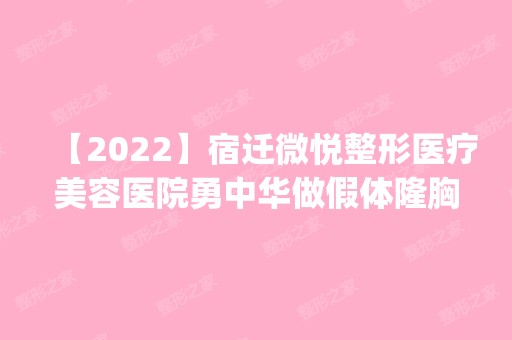 【2024】宿迁微悦整形医疗美容医院勇中华做假体隆胸怎么样？附医生简介|假体隆胸案