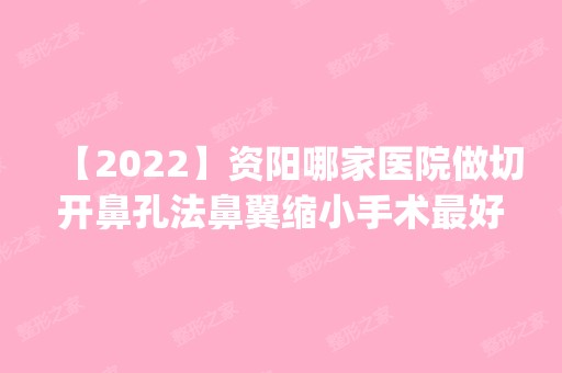 【2024】资阳哪家医院做切开鼻孔法鼻翼缩小手术比较好？医美4强全新阵容一一介绍_整形