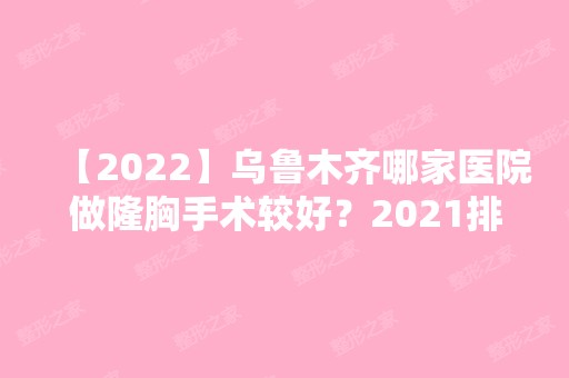 【2024】乌鲁木齐哪家医院做隆胸手术较好？2024排行前10医院盘点!个个都是口碑好且人