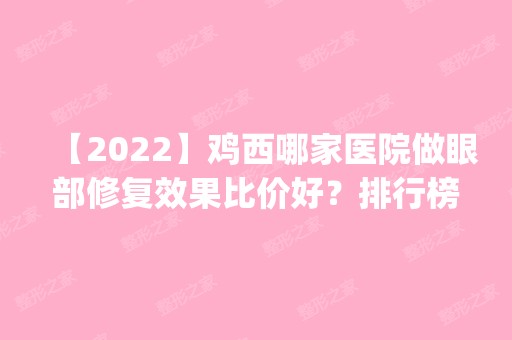 【2024】鸡西哪家医院做眼部修复效果比价好？排行榜医院齐聚_红丽、Dr.W王医生等一一