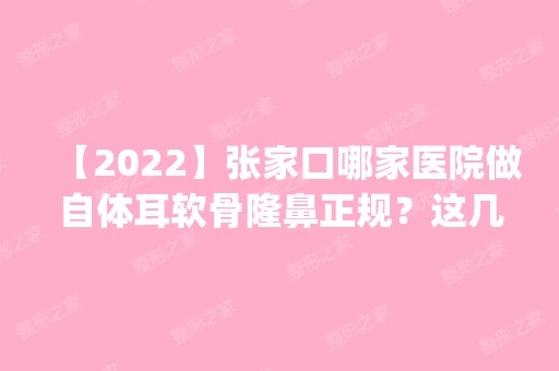 【2024】张家口哪家医院做自体耳软骨隆鼻正规？这几家预约量高口碑好_价格透明！