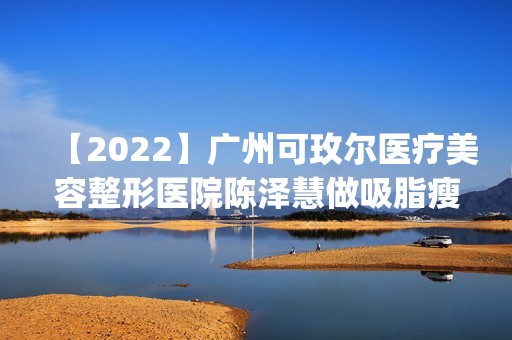 【2024】广州可玫尔医疗美容整形医院陈泽慧做吸脂瘦大腿怎么样？附医生简介|吸脂瘦