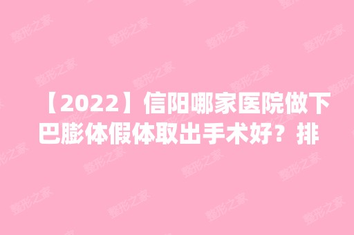 【2024】信阳哪家医院做下巴膨体假体取出手术好？排名前五口碑医院盘点_许凌燕、明