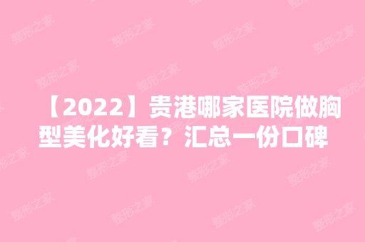 【2024】贵港哪家医院做胸型美化好看？汇总一份口碑医院排行榜前五点评!价格表全新